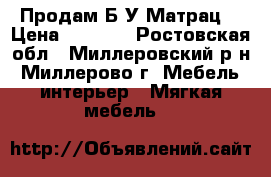 Продам Б/У Матрац  › Цена ­ 3 500 - Ростовская обл., Миллеровский р-н, Миллерово г. Мебель, интерьер » Мягкая мебель   